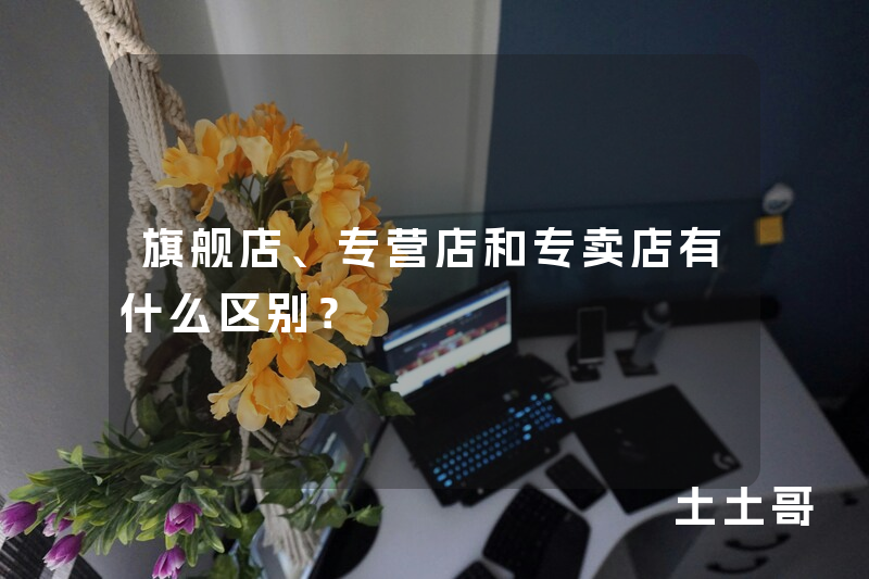 旗舰店、专营店和专卖店有什么区别? 旗舰店、专营店和专卖店有什么区别?