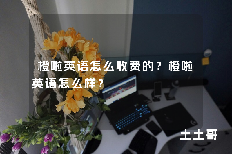 橙啦英语怎么收费的?橙啦英语怎么样? 橙啦英语怎么收费的?橙啦英语怎么样?