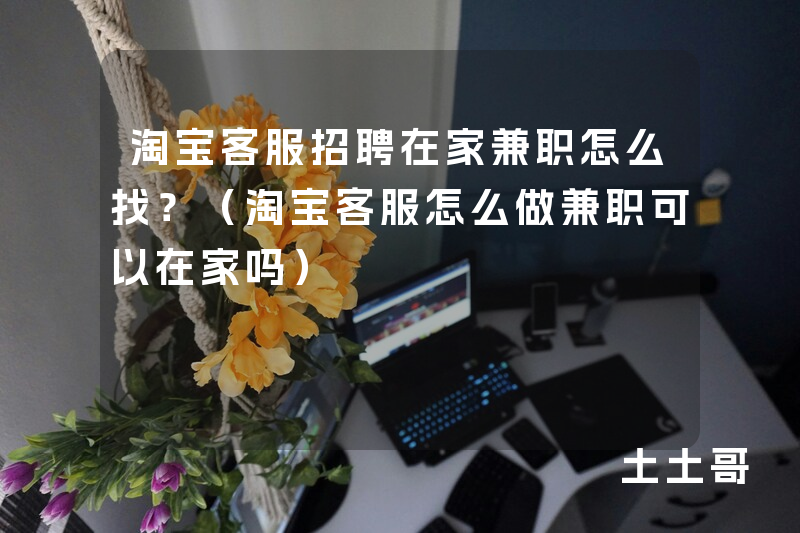 淘宝客服招聘在家兼职怎么找?(淘宝客服怎么做兼职可以在家吗) 淘宝客服招聘在家兼职怎么找?(淘宝客服怎么做兼职可以在家吗)