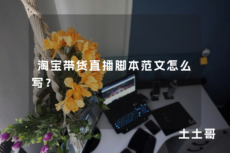 淘宝带货直播脚本范文怎么写? 淘宝带货直播脚本范文怎么写?