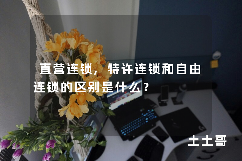 直营连锁,特许连锁和自由连锁的区别是什么? 直营连锁,特许连锁和自由连锁的区别是什么?