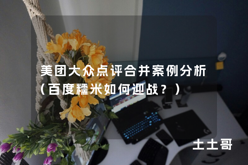 美团大众点评合并案例分析(百度糯米如何迎战?) 美团大众点评合并案例分析(百度糯米如何迎战?)