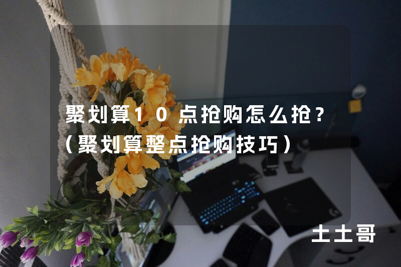 聚划算10点抢购怎么抢?(聚划算整点抢购技巧) 聚划算10点抢购怎么抢?(聚划算整点抢购技巧)