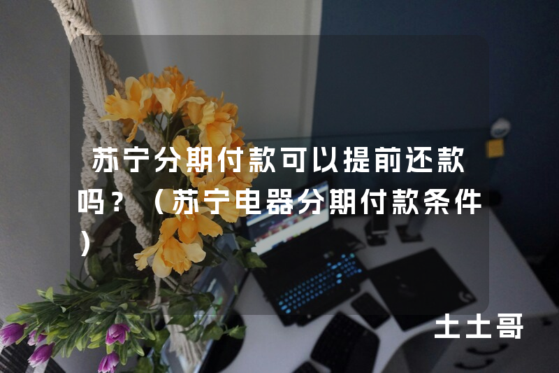 苏宁分期付款可以提前还款吗?(苏宁电器分期付款条件) 苏宁分期付款可以提前还款吗?(苏宁电器分期付款条件)