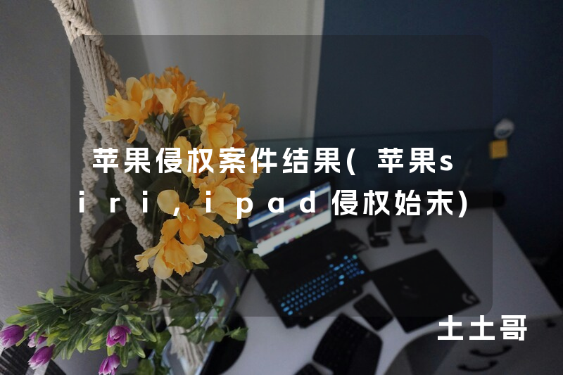 苹果侵权案件结果(苹果siri,ipad侵权始末) 苹果侵权案件结果(苹果siri,ipad侵权始末)