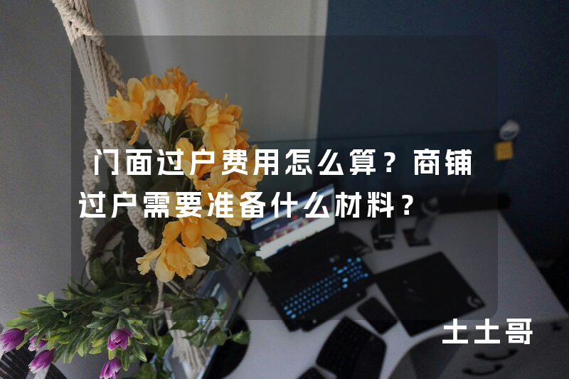 门面过户费用怎么算?商铺过户需要准备什么材料? 门面过户费用怎么算?商铺过户需要准备什么材料?