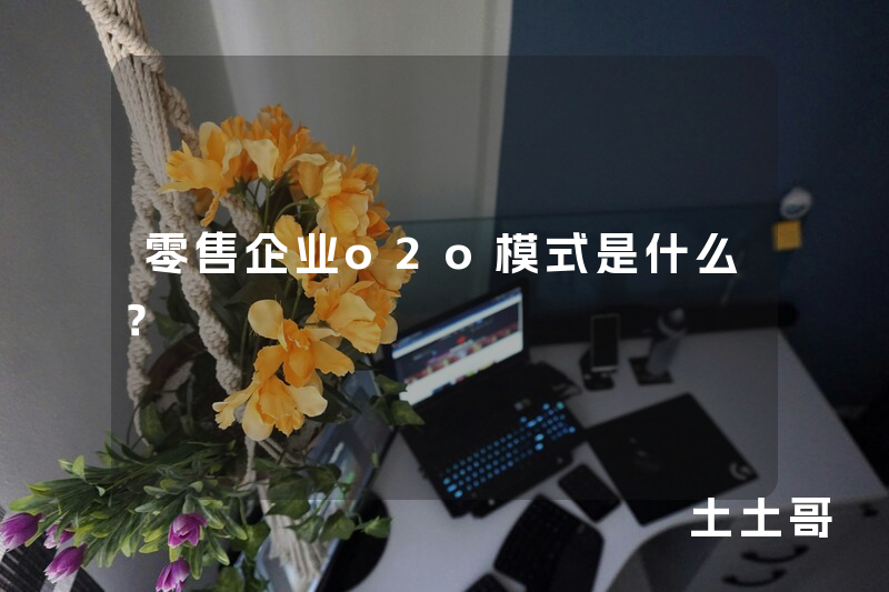 零售企业o2o模式是什么? 零售企业o2o模式是什么?