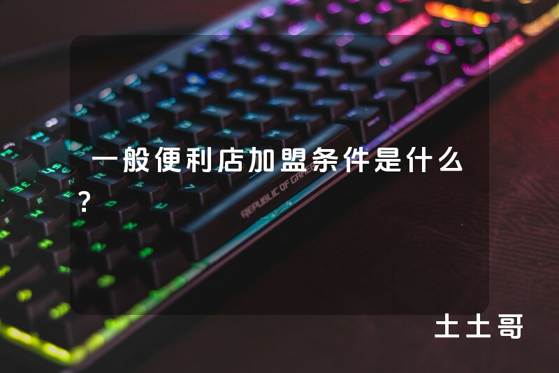 一般便利店加盟条件是什么? 一般便利店加盟条件是什么?
