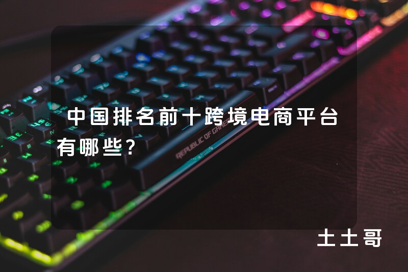 中国排名前十跨境电商平台有哪些? 中国排名前十跨境电商平台有哪些?