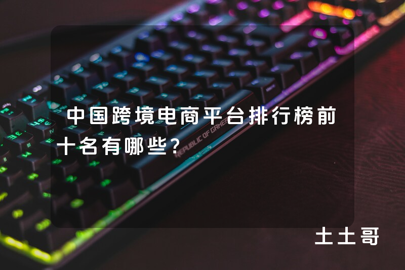 中国跨境电商平台排行榜前十名有哪些? 中国跨境电商平台排行榜前十名有哪些?