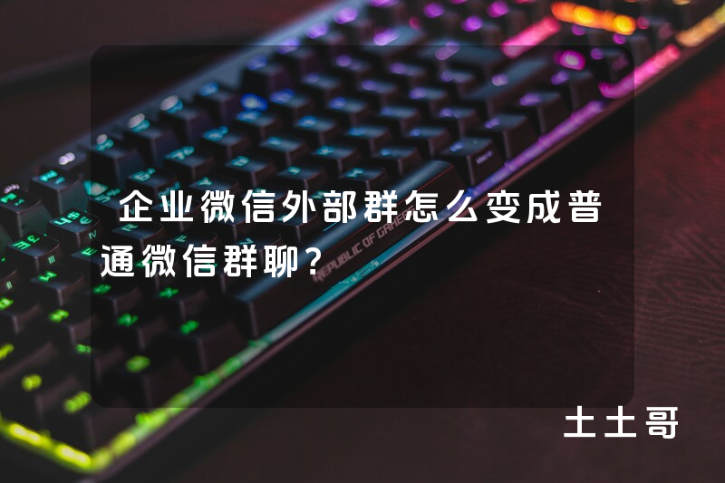 企业微信外部群怎么变成普通微信群聊? 企业微信外部群怎么变成普通微信群聊?