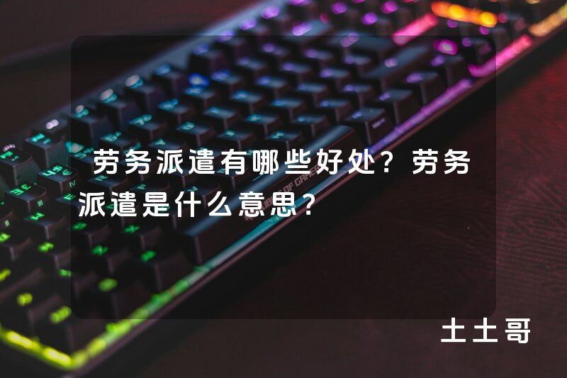 劳务派遣有哪些好处?劳务派遣是什么意思? 劳务派遣有哪些好处?劳务派遣是什么意思?