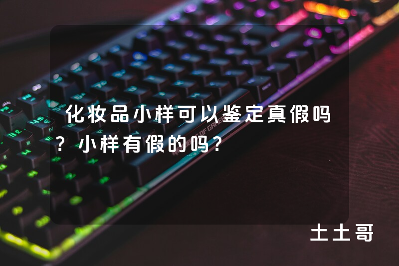 化妆品小样可以鉴定真假吗?小样有假的吗? 化妆品小样可以鉴定真假吗?小样有假的吗?