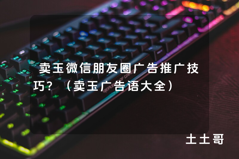 卖玉微信朋友圈广告推广技巧?(卖玉广告语大全) 卖玉微信朋友圈广告推广技巧?(卖玉广告语大全)