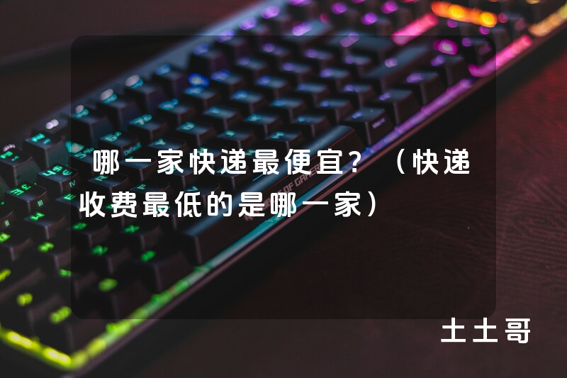哪一家快递最便宜?(快递收费最低的是哪一家) 哪一家快递最便宜?(快递收费最低的是哪一家)