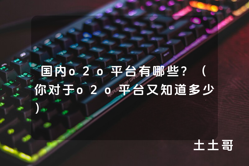 国内o2o平台有哪些?(你对于o2o平台又知道多少) 国内o2o平台有哪些?(你对于o2o平台又知道多少)