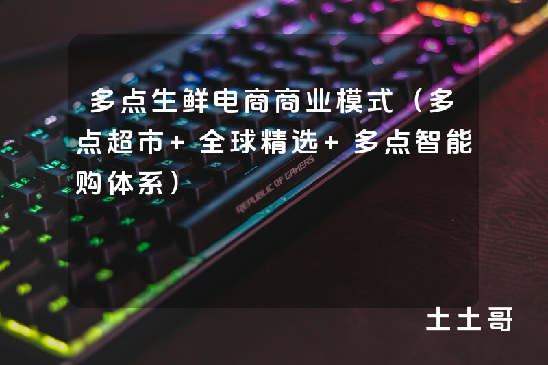 多点生鲜电商商业模式(多点超市+全球精选+多点智能购体系) 多点生鲜电商商业模式(多点超市+全球精选+多点智能购体系)