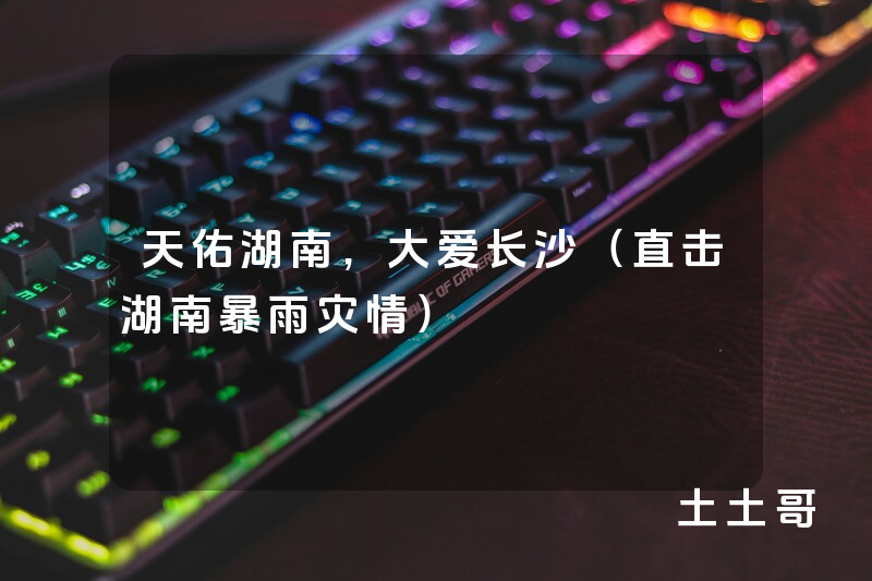 天佑湖南,大爱长沙(直击湖南暴雨灾情) 天佑湖南,大爱长沙(直击湖南暴雨灾情)