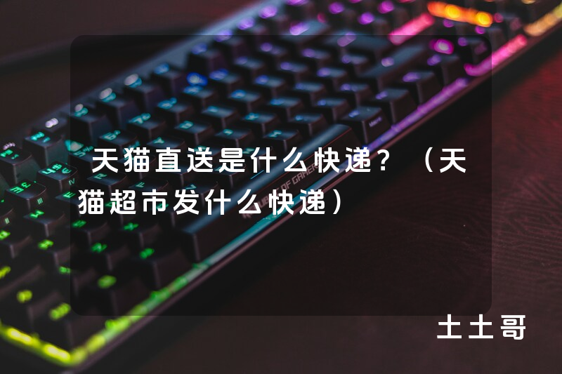 天猫直送是什么快递?(天猫超市发什么快递) 天猫直送是什么快递?(天猫超市发什么快递)