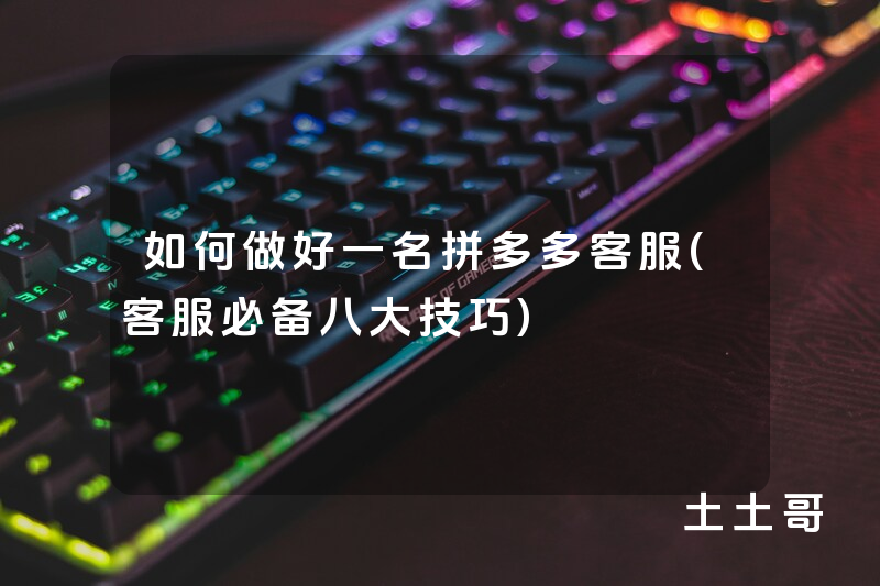 如何做好一名拼多多客服(客服必备八大技巧) 如何做好一名拼多多客服(客服必备八大技巧)
