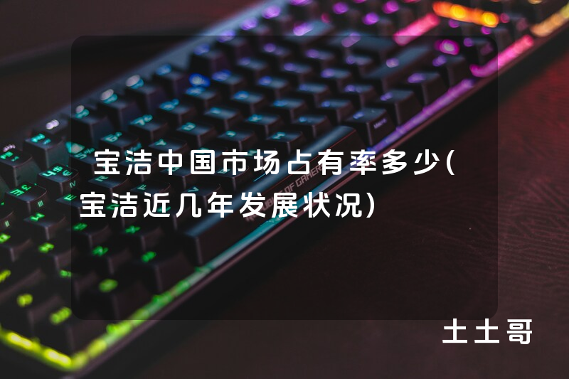 宝洁中国市场占有率多少(宝洁近几年发展状况) 宝洁中国市场占有率多少(宝洁近几年发展状况)