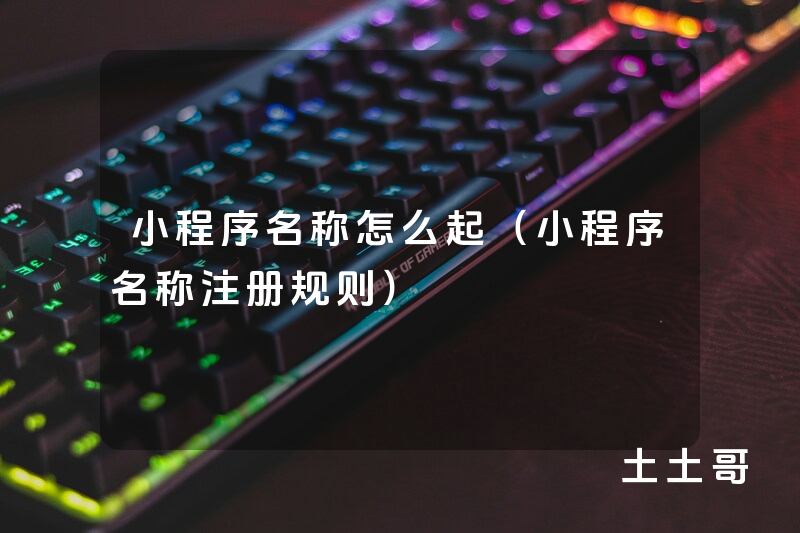 小程序名称怎么起(小程序名称注册规则) 小程序名称怎么起(小程序名称注册规则)