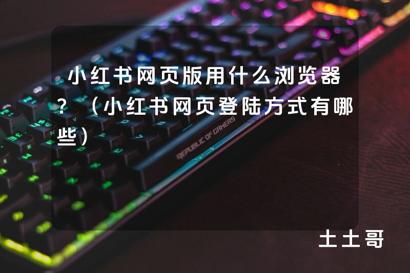 小红书网页版用什么浏览器?(小红书网页登陆方式有哪些) 小红书网页版用什么浏览器?(小红书网页登陆方式有哪些)