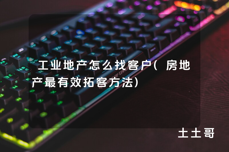 工业地产怎么找客户(房地产最有效拓客方法) 工业地产怎么找客户(房地产最有效拓客方法)