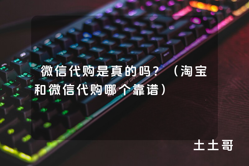 微信代购是真的吗?(淘宝和微信代购哪个靠谱) 微信代购是真的吗?(淘宝和微信代购哪个靠谱)