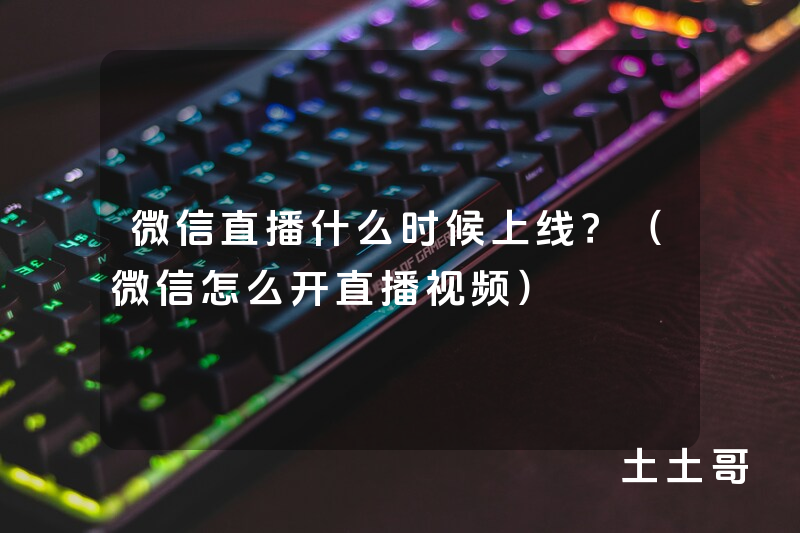 微信直播什么时候上线?(微信怎么开直播视频) 微信直播什么时候上线?(微信怎么开直播视频)