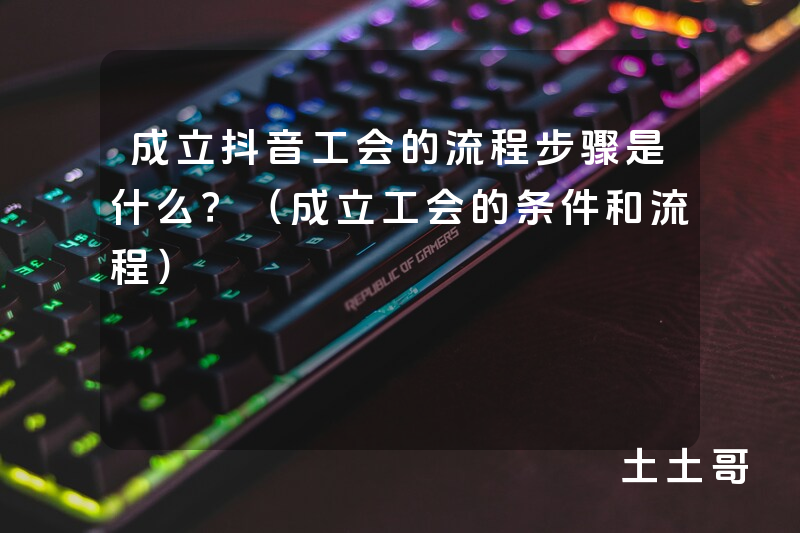 成立抖音工会的流程步骤是什么?(成立工会的条件和流程) 成立抖音工会的流程步骤是什么?(成立工会的条件和流程)