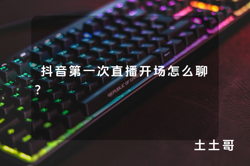 抖音第一次直播开场怎么聊? 抖音第一次直播开场怎么聊?