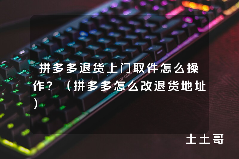 拼多多退货上门取件怎么操作?(拼多多怎么改退货地址) 拼多多退货上门取件怎么操作?(拼多多怎么改退货地址)