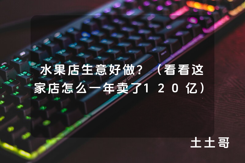 水果店生意好做?(看看这家店怎么一年卖了120亿) 水果店生意好做?(看看这家店怎么一年卖了120亿)