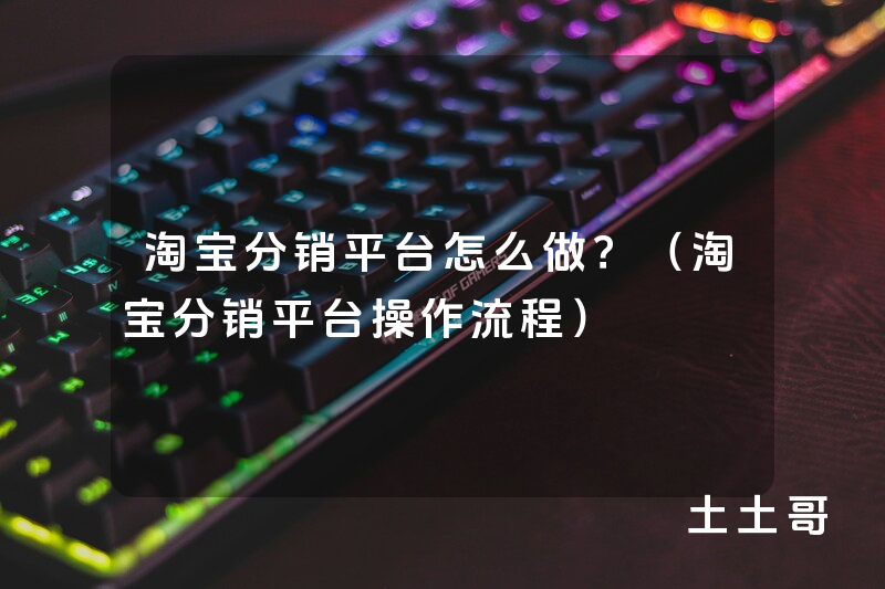 淘宝分销平台怎么做?(淘宝分销平台操作流程) 淘宝分销平台怎么做?(淘宝分销平台操作流程)
