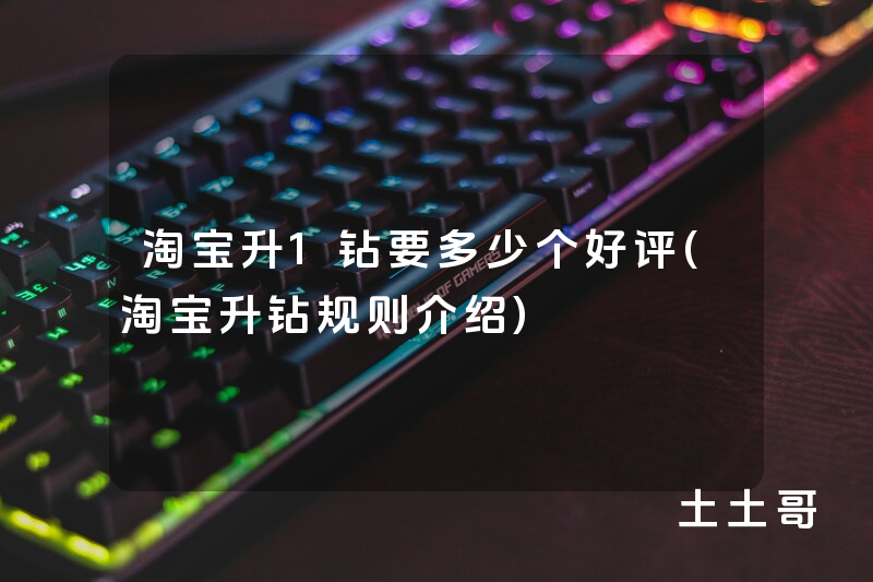 淘宝升1钻要多少个好评(淘宝升钻规则介绍) 淘宝升1钻要多少个好评(淘宝升钻规则介绍)