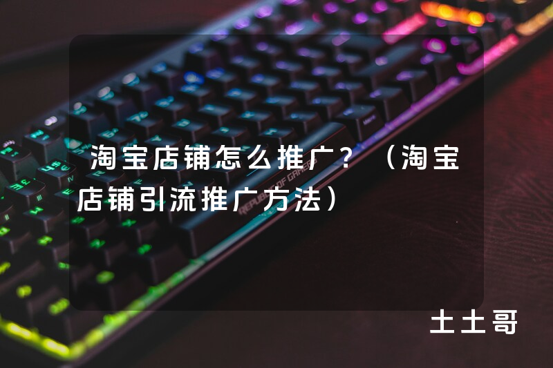 淘宝店铺怎么推广?(淘宝店铺引流推广方法) 淘宝店铺怎么推广?(淘宝店铺引流推广方法)