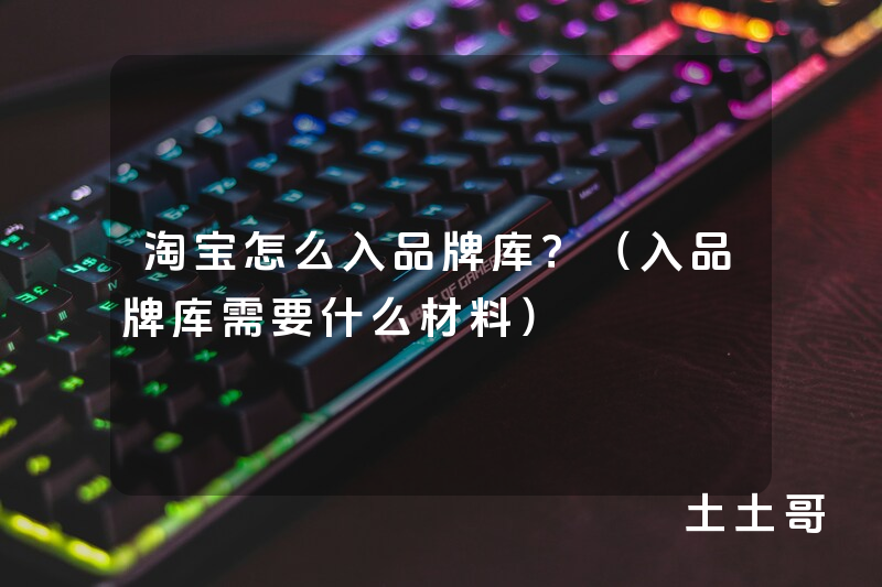 淘宝怎么入品牌库?(入品牌库需要什么材料) 淘宝怎么入品牌库?(入品牌库需要什么材料)