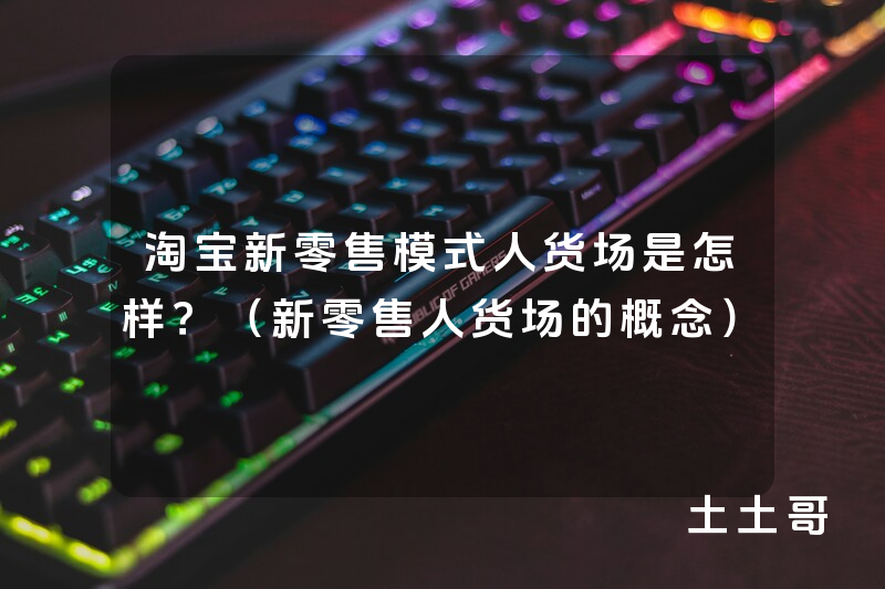淘宝新零售模式人货场是怎样?(新零售人货场的概念) 淘宝新零售模式人货场是怎样?(新零售人货场的概念)