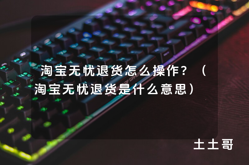 淘宝无忧退货怎么操作?(淘宝无忧退货是什么意思) 淘宝无忧退货怎么操作?(淘宝无忧退货是什么意思)