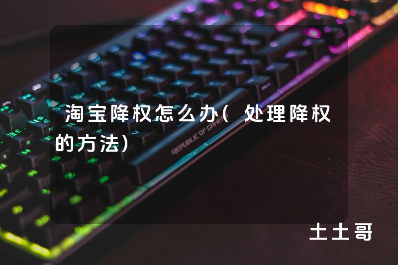 淘宝降权怎么办(处理降权的方法) 淘宝降权怎么办(处理降权的方法)