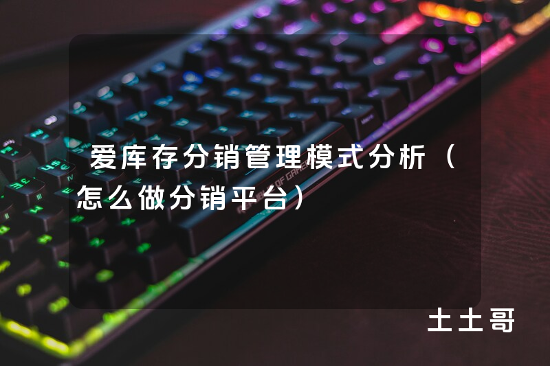 爱库存分销管理模式分析(怎么做分销平台) 爱库存分销管理模式分析(怎么做分销平台)