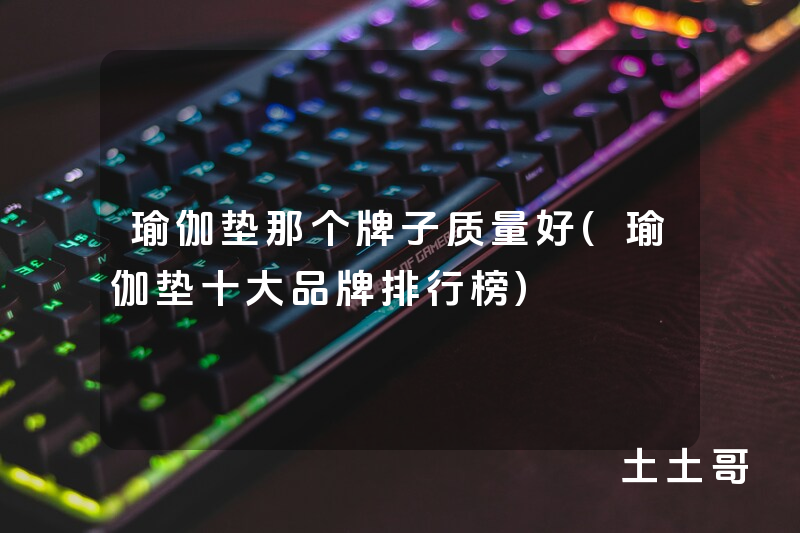 瑜伽垫那个牌子质量好(瑜伽垫十大品牌排行榜) 瑜伽垫那个牌子质量好(瑜伽垫十大品牌排行榜)