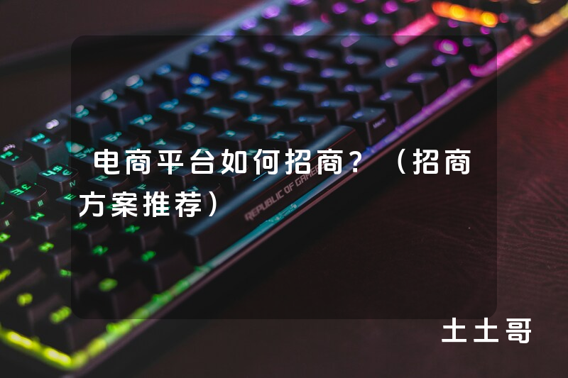 电商平台如何招商?(招商方案推荐) 电商平台如何招商?(招商方案推荐)