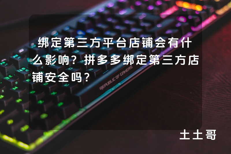 绑定第三方平台店铺会有什么影响?拼多多绑定第三方店铺安全吗? 绑定第三方平台店铺会有什么影响?拼多多绑定第三方店铺安全吗?