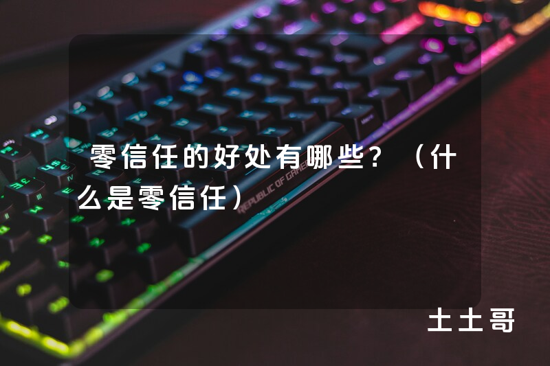 零信任的好处有哪些?(什么是零信任) 零信任的好处有哪些?(什么是零信任)
