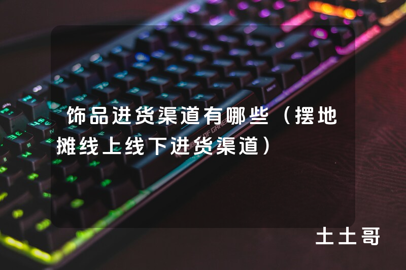 饰品进货渠道有哪些(摆地摊线上线下进货渠道) 饰品进货渠道有哪些(摆地摊线上线下进货渠道)