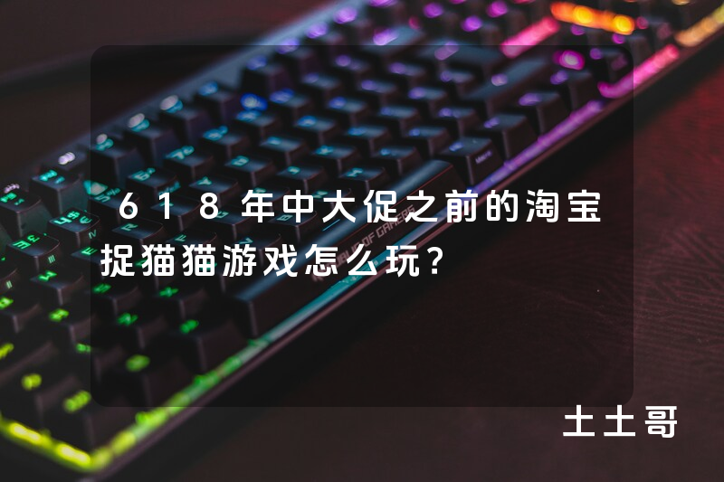 618年中大促之前的淘宝捉猫猫游戏怎么玩? 618年中大促之前的淘宝捉猫猫游戏怎么玩?