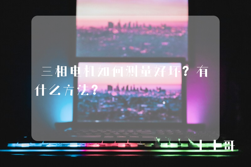 三相电机如何测量好坏?有什么方法? 三相电机如何测量好坏?有什么方法?