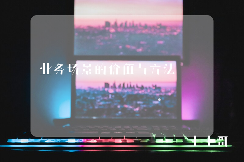 业务场景的价值与方法 业务场景的价值与方法
